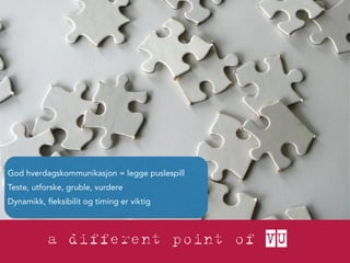 God hverdagskommunikasjon = legge puslespill 
Teste, utforske, gruble, vurdere 
Dynamikk, fleksibilit og timing er viktig 
 