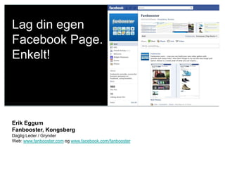 Lag din egen
Facebook Page.
Enkelt!




Erik Eggum
Fanbooster, Kongsberg
Daglig Leder / Grynder
Web: www.fanbooster.com og www.facebook.com/fanbooster
 