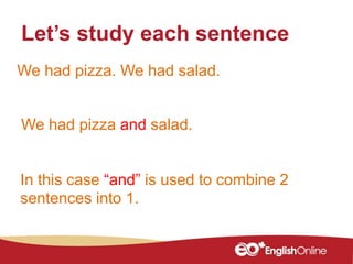 We had pizza. We had salad.
Let’s study each sentence
We had pizza and salad.
In this case “and” is used to combine 2
sentences into 1.
 