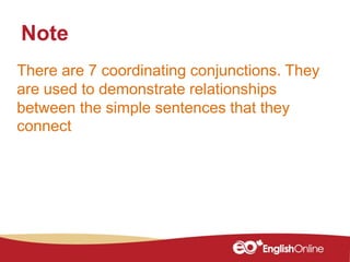 There are 7 coordinating conjunctions. They
are used to demonstrate relationships
between the simple sentences that they
connect
Note
 