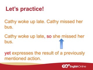Cathy woke up late. Cathy missed her
bus.
Let’s practice!
Cathy woke up late, so she missed her
bus.
yet expresses the result of a previously
mentioned action.
 