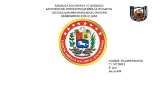 REPUBLICA BOLIVARIANA DE VENEZUELA
MINISTERIO DEL PODER POPULAR PARA LA EDUCACION
LICEO BOLIVARIANO MARIO BRICEO IRAGORRI
BARQUISIMEDO ESTADO LARA
NOMBRE: THAIMIR PACHECO
C.I: 30178813
4” año
Seccio:404
 
