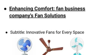 ● Enhancing Comfort: fan business
company's Fan Solutions
● Subtitle: Innovative Fans for Every Space
 