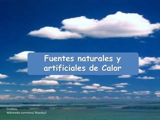 Fuentes naturales y
                         artificiales de Calor



Creditos.
Wikimedia commons/ Bluesky2
 