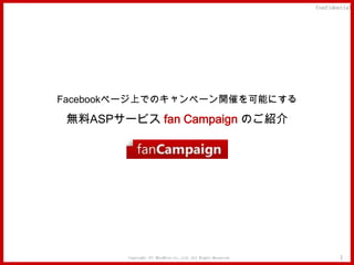 Confidential




Facebookページ上でのキャンペーン開催を可能にする

 無料ASPサービス fan Campaign のご紹介




        Copyright (C) MindFree Co.,Ltd. All Rights Reserved.           1
 