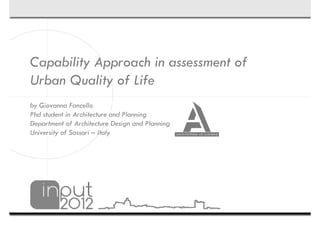 Capability Approach in assessment of
Urban Q l of Life
  b Quality f f
by Giovanna Fancello
Phd student in Architecture and Planning
Department of Architecture Design and Planning
University of Sassari – Italy
 
