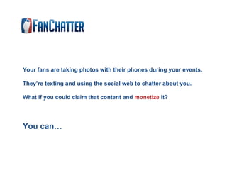 Your fans are taking photos with their phones during your events.

They’re texting and using the social web to chatter about you.

What if you could claim that content and monetize it?




You can…
 
