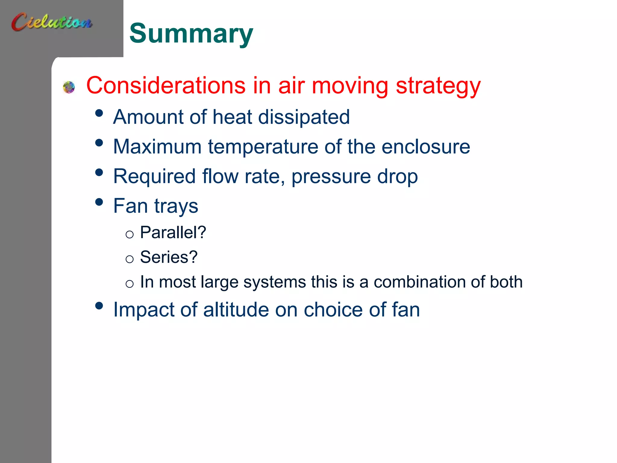 Summary
Considerations in air moving strategy
• Amount of heat dissipated
• Maximum temperature of the enclosure
• Required flow rate, pressure drop
• Fan trays
o Parallel?
o Series?
o In most large systems this is a combination of both
• Impact of altitude on choice of fan
 