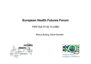 European Health Futures Forum

      FAN Club 01.02.13,LSBU


         Marius Buiting, David Somekh




                                        1	
  
 
