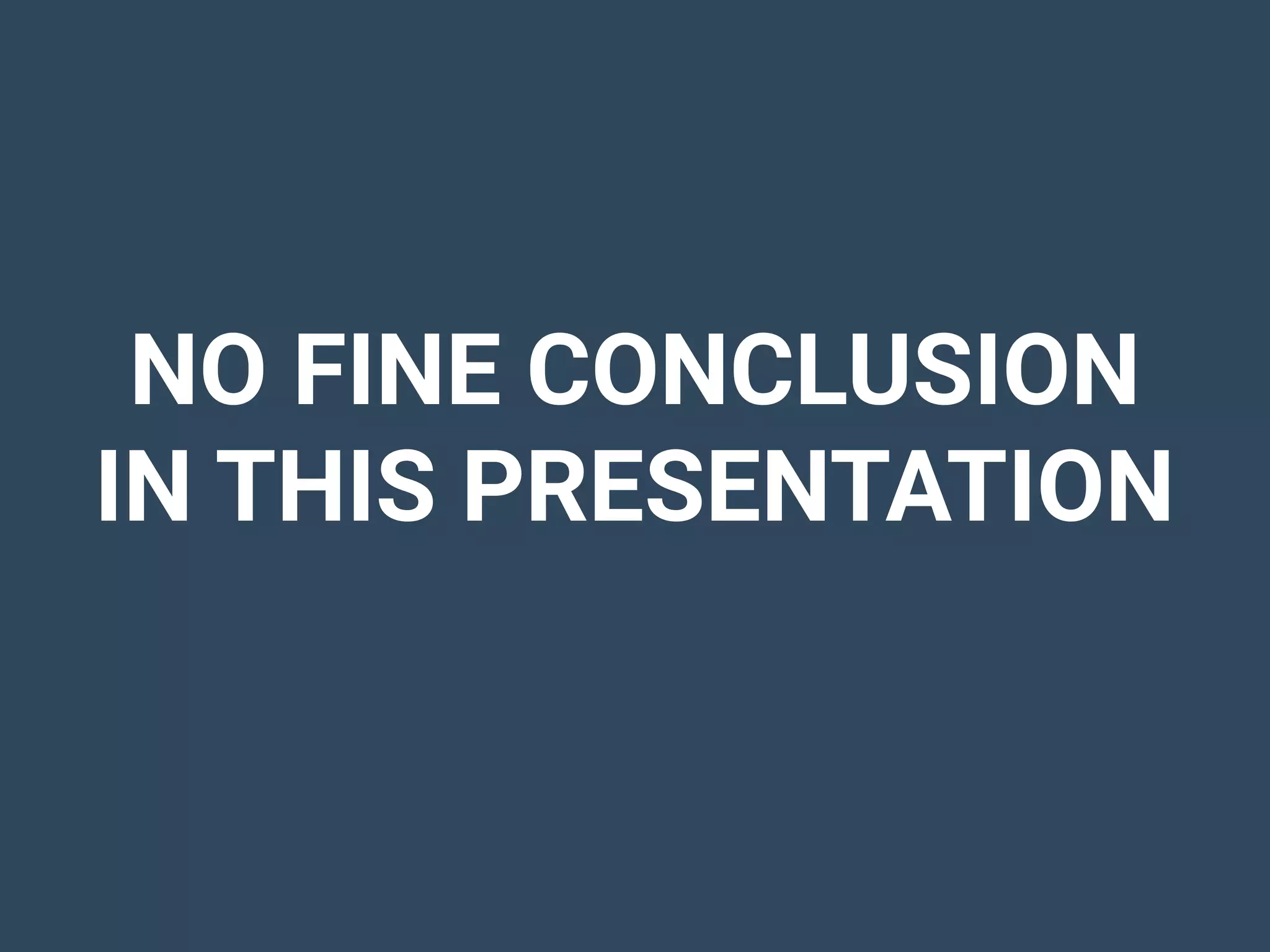 NO FINE CONCLUSION
IN THIS PRESENTATION
 
