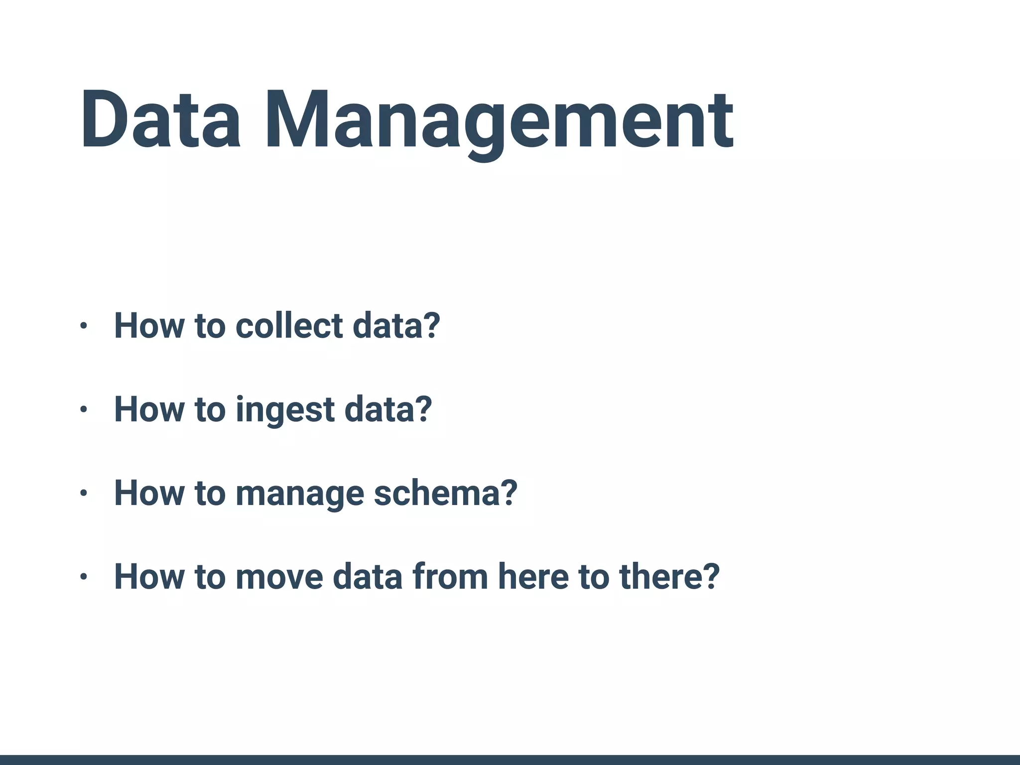 Data Management
• How to collect data?
• How to ingest data?
• How to manage schema?
• How to move data from here to there?
 
