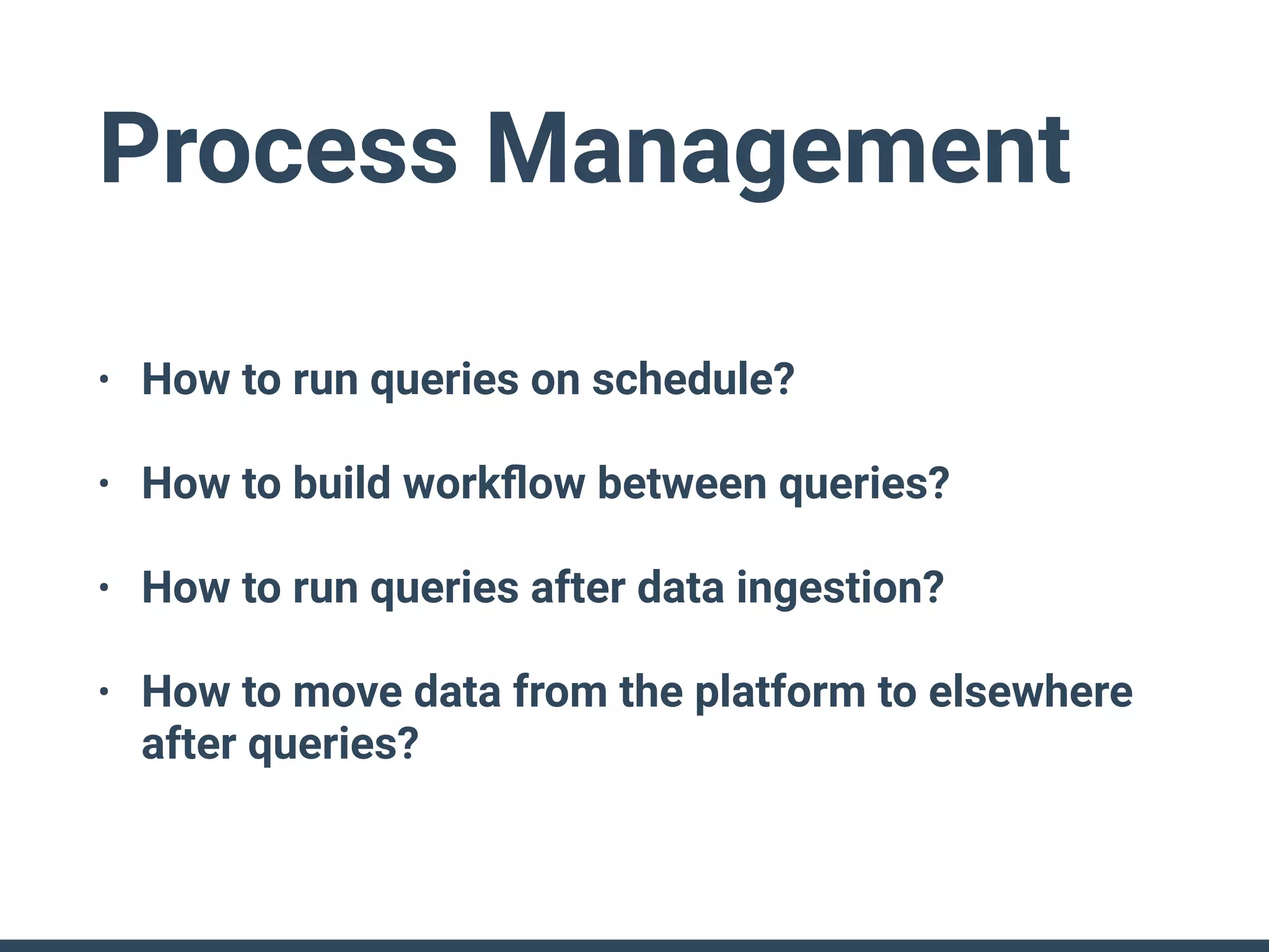 Process Management
• How to run queries on schedule?
• How to build workﬂow between queries?
• How to run queries after data ingestion?
• How to move data from the platform to elsewhere
after queries?
 
