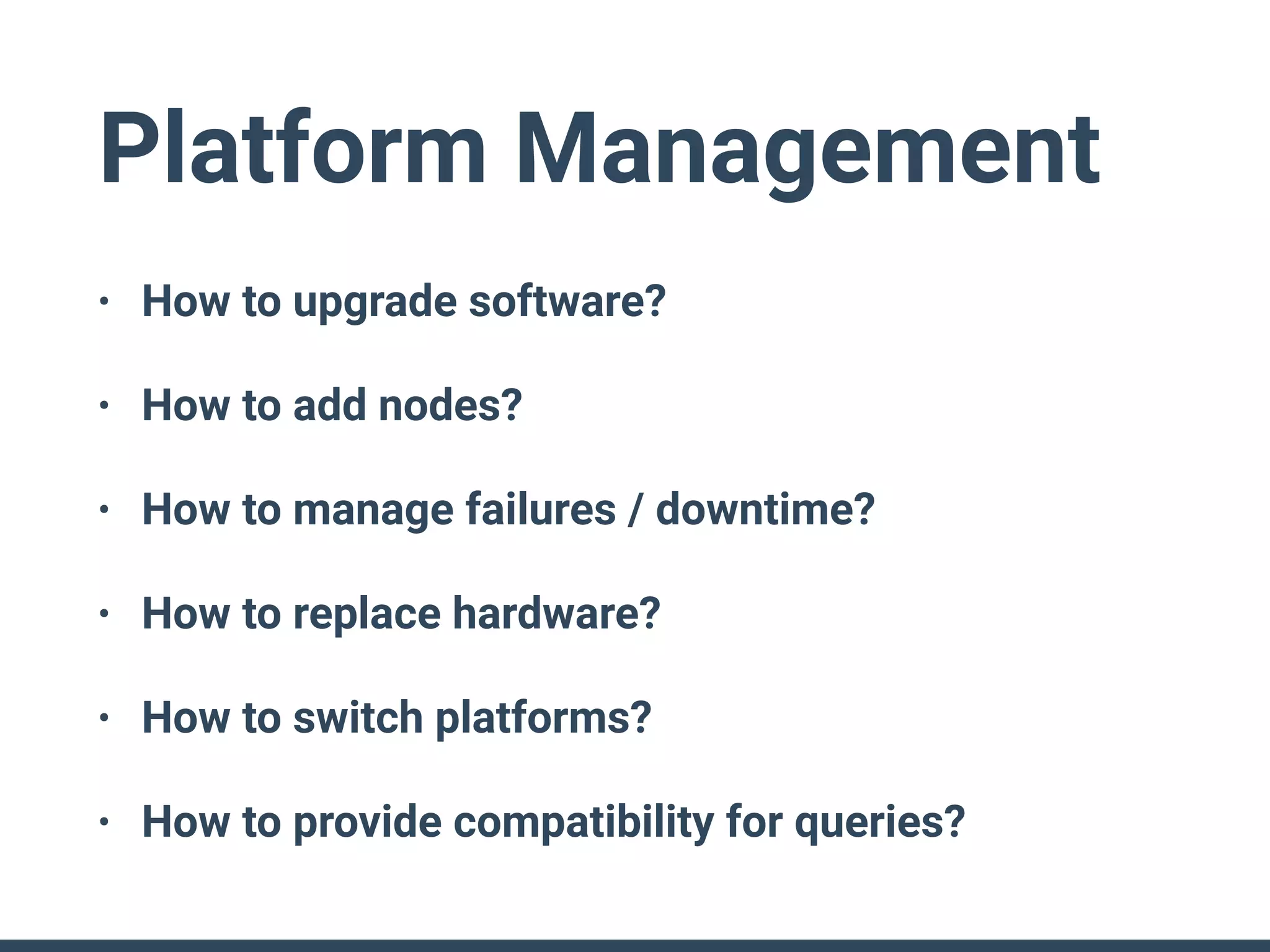 Platform Management
• How to upgrade software?
• How to add nodes?
• How to manage failures / downtime?
• How to replace hardware?
• How to switch platforms?
• How to provide compatibility for queries?
 