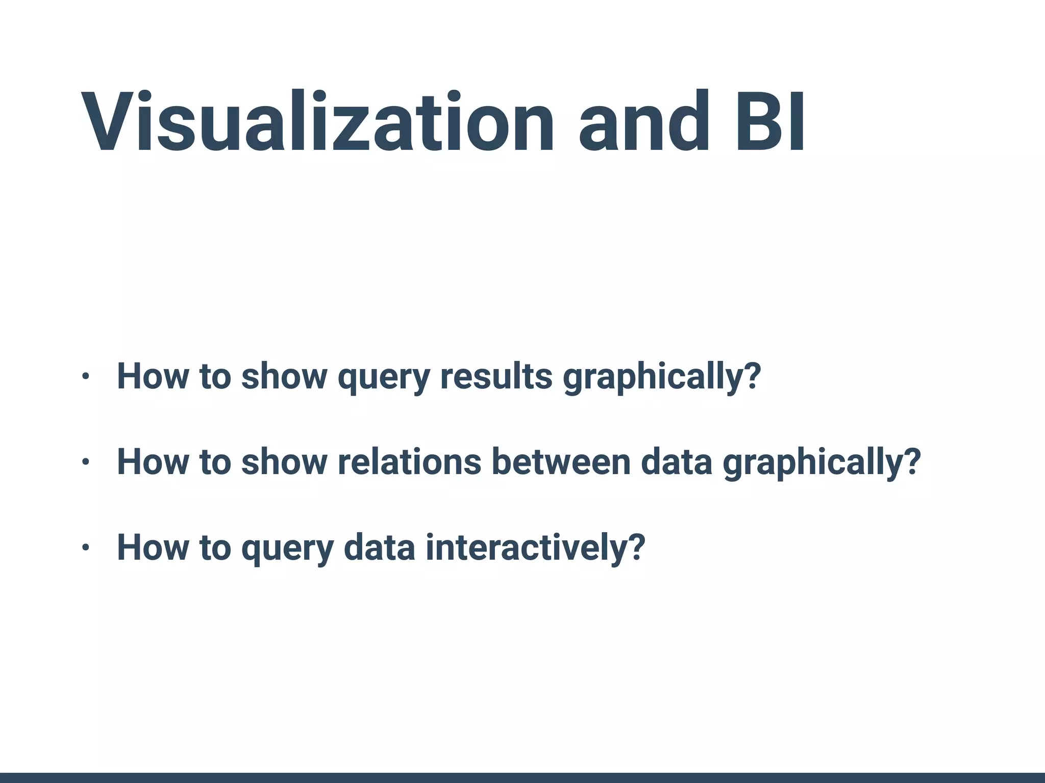 Visualization and BI
• How to show query results graphically?
• How to show relations between data graphically?
• How to query data interactively?
 