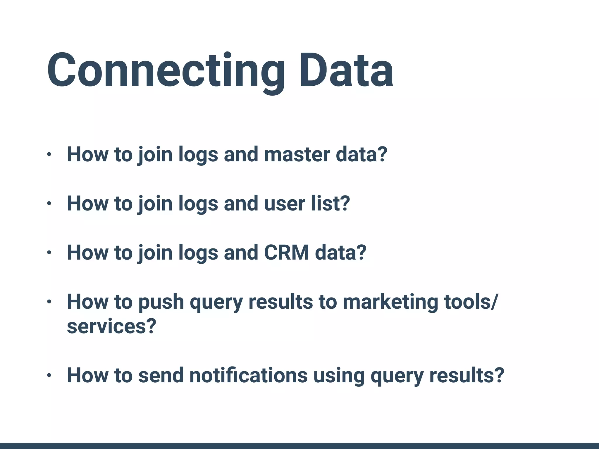 Connecting Data
• How to join logs and master data?
• How to join logs and user list?
• How to join logs and CRM data?
• How to push query results to marketing tools/
services?
• How to send notiﬁcations using query results?
 