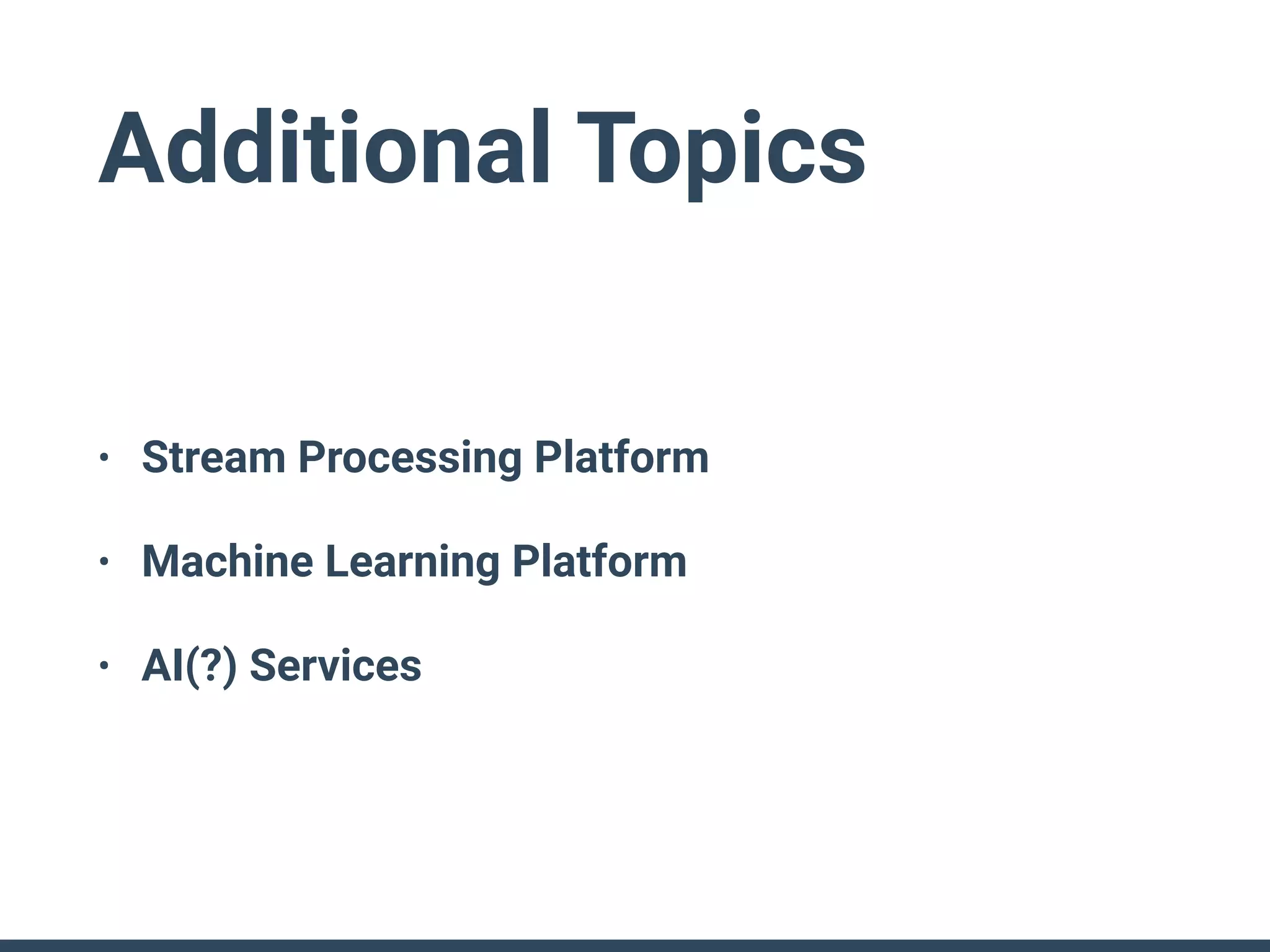Additional Topics
• Stream Processing Platform
• Machine Learning Platform
• AI(?) Services
 