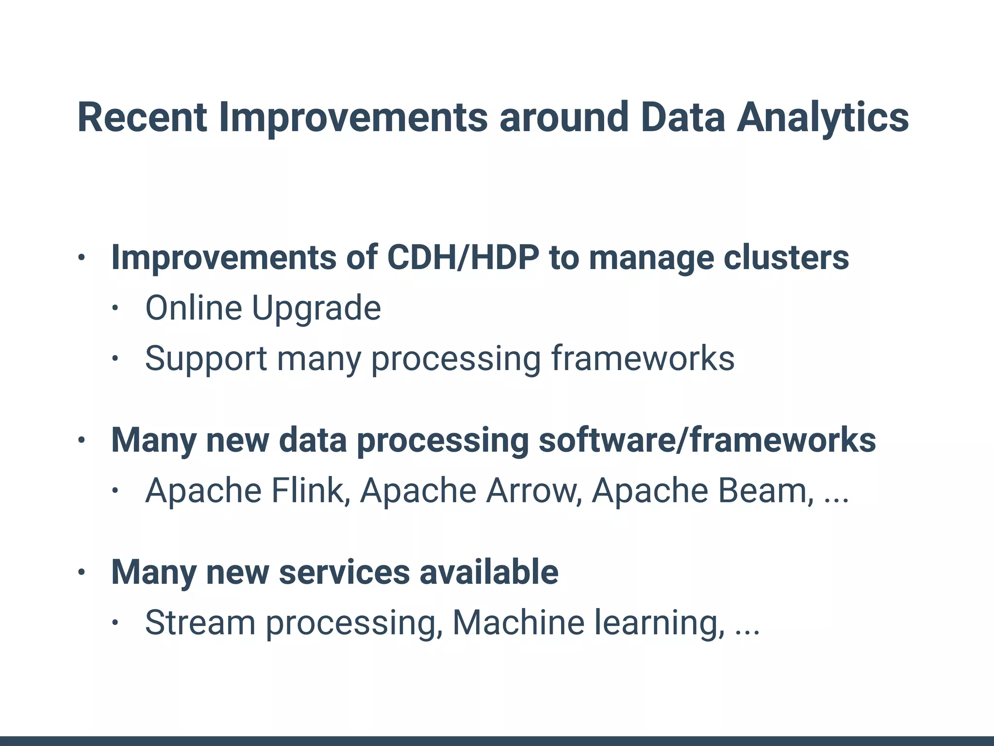 Recent Improvements around Data Analytics
• Improvements of CDH/HDP to manage clusters
• Online Upgrade
• Support many processing frameworks
• Many new data processing software/frameworks
• Apache Flink, Apache Arrow, Apache Beam, ...
• Many new services available
• Stream processing, Machine learning, ...
 