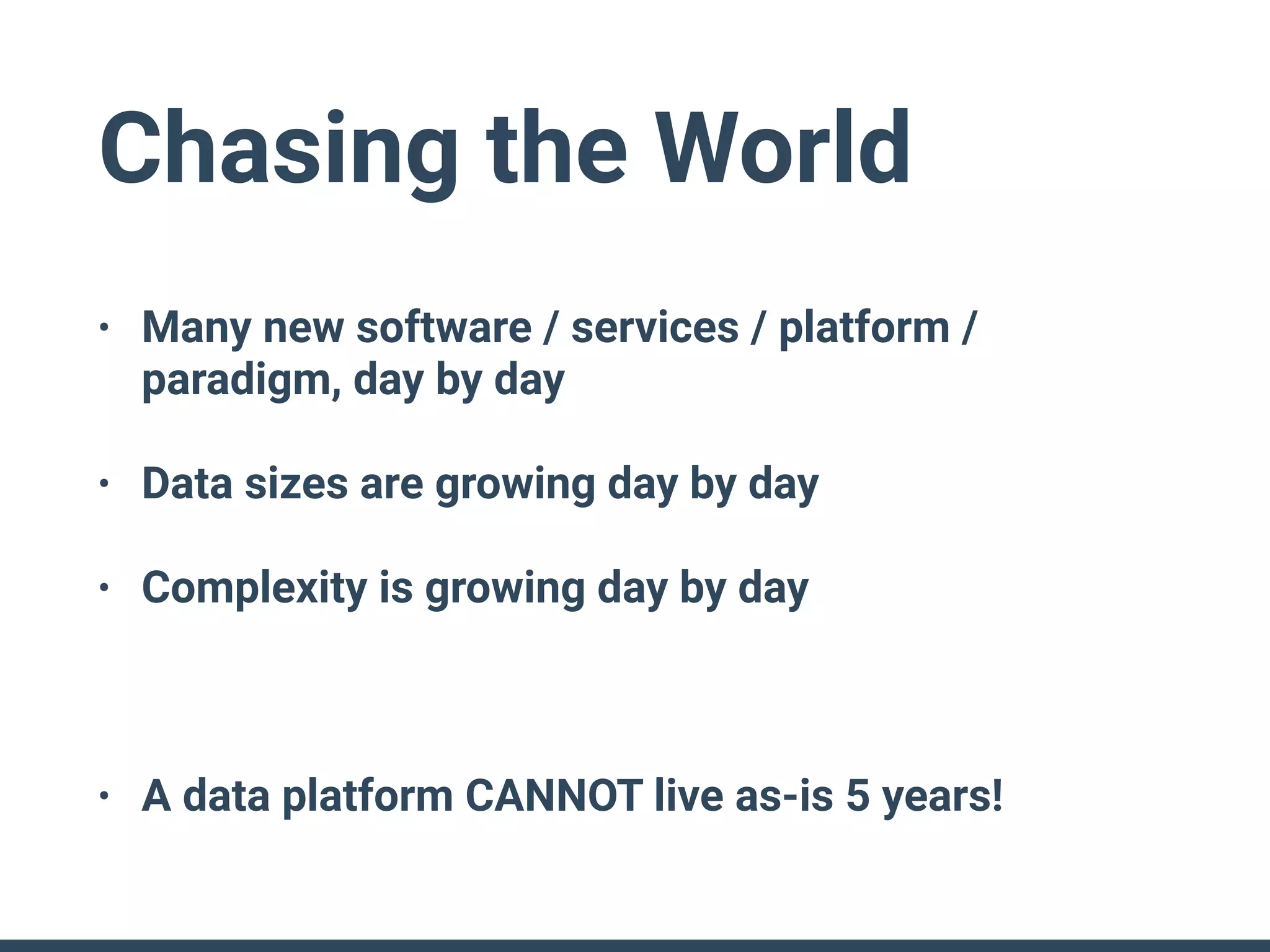 Chasing the World
• Many new software / services / platform /
paradigm, day by day
• Data sizes are growing day by day
• Complexity is growing day by day
• A data platform CANNOT live as-is 5 years!
 