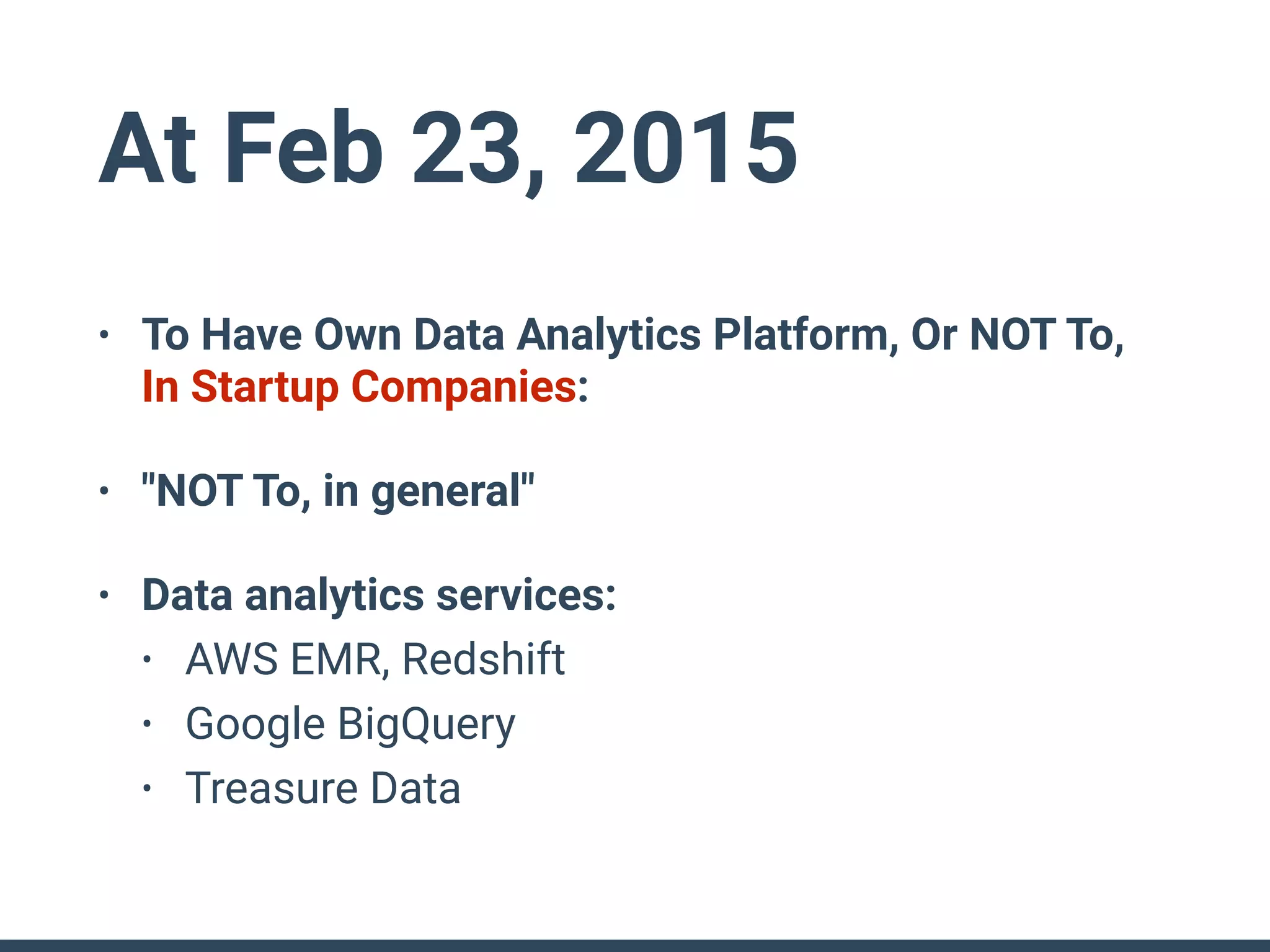 At Feb 23, 2015
• To Have Own Data Analytics Platform, Or NOT To,
In Startup Companies:
• "NOT To, in general"
• Data analytics services:
• AWS EMR, Redshift
• Google BigQuery
• Treasure Data
 