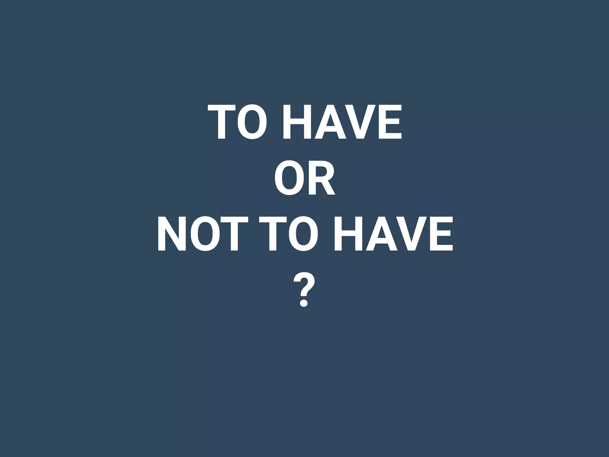 TO HAVE
OR
NOT TO HAVE
?
 