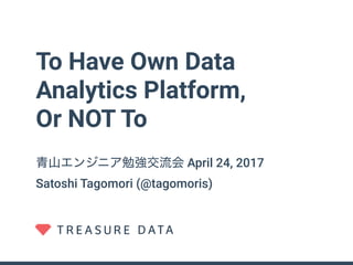To Have Own Data
Analytics Platform,
Or NOT To
青山エンジニア勉強交流会 April 24, 2017
Satoshi Tagomori (@tagomoris)
 