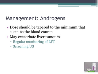 Management: Androgens
• Dose should be tapered to the minimum that
sustains the blood counts
• May exacerbate liver tumours
▫ Regular monitoring of LFT
▫ Screening US
 