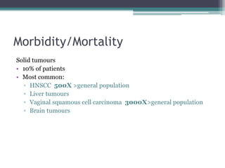 Morbidity/Mortality
Solid tumours
• 10% of patients
• Most common:
▫ HNSCC 500X >general population
▫ Liver tumours
▫ Vaginal squamous cell carcinoma 3000X>general population
▫ Brain tumours
 