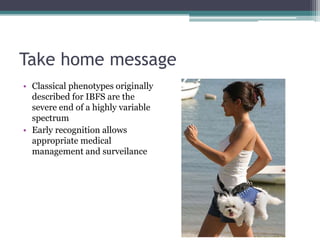 Take home message
• Classical phenotypes originally
described for IBFS are the
severe end of a highly variable
spectrum
• Early recognition allows
appropriate medical
management and surveilance
 