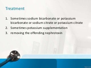 Treatment
1. Sometimes sodium bicarbonate or potassium
bicarbonate or sodium citrate or potassium citrate
2. Sometimes potassium supplementation
3. removing the offending nephrotoxin
 
