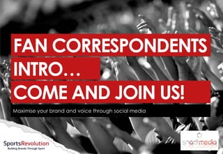 FAN CORRESPONDENTS
INTRO…
COME AND JOIN US!
Maximise your brand and voice through social media
 