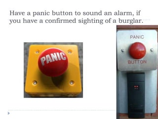 Have a panic button to sound an alarm, if
you have a confirmed sighting of a burglar.
 