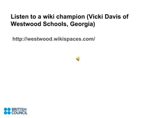 Listen to a wiki champion (Vicki Davis of Westwood Schools, Georgia)   http:// westwood.wikispaces.com /   