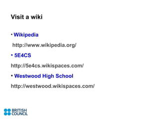 Visit a wiki Wikipedia http://www.wikipedia.org/   5E4CS   http://5e4cs.wikispaces.com/   Westwood High School   http://westwood.wikispaces.com/   
