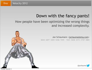 Velocity 2012




                                        Down with the fancy pants!
                          How people have been optimizing the wrong things
                                                and increased complexity.


                                                     Jan Schaumann <jschauma@etsy.com>
                                          B60D A9F7 0D89 544A 7995   7D25 5A5B 4375 275F 0BB5




                                                                                @jschauma

Thursday, June 28, 12
 