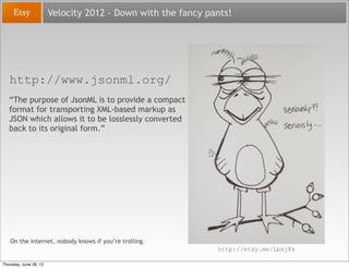 Velocity 2012 - Down with the fancy pants!




   http://www.jsonml.org/
   “The purpose of JsonML is to provide a compact...