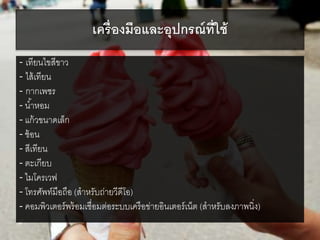 เครื่องมือและอุปกรณ์ที่ใช้
- เทียนไขสีขาว
- ไส้เทียน
- กากเพชร
- น้าหอม
- แก้วขนาดเล็ก
- ช้อน
- สีเทียน
- ตะเกียบ
- ไมโครเวฟ
- โทรศัพท์มือถือ (สาหรับถ่ายวีดีโอ)
- คอมพิวเตอร์พร้อมเชื่อมต่อระบบเครือข่ายอินเตอร์เน็ต (สาหรับลงภาพนิ่ง)
 