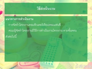 วิธีดาเนินงาน
แนวทำงกำรดำเนินงำน
การจัดทาโครงงานคอมพิวเตอร์เทียนหอมแฟนซี
คณะผู้จัดทาโครงงานมีวิธีการดาเนินงานโครงงาน ตามขั้นตอน
ดังต่อไปนี้
 