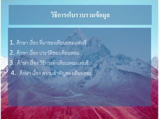 วิธีการเก็บรวบรวมข้อมูล
1. ศึกษา เรื่อง ที่มาของเทียนหอมแฟนซี
2. ศึกษา เรื่อง ประวัติของเทียนหอม
3. ศึกษา เรื่อง วิธีการทาเทียนหอมแฟนซี
4. ศึกษา เรื่อง ความสาคัญของเทียนหอม
 
