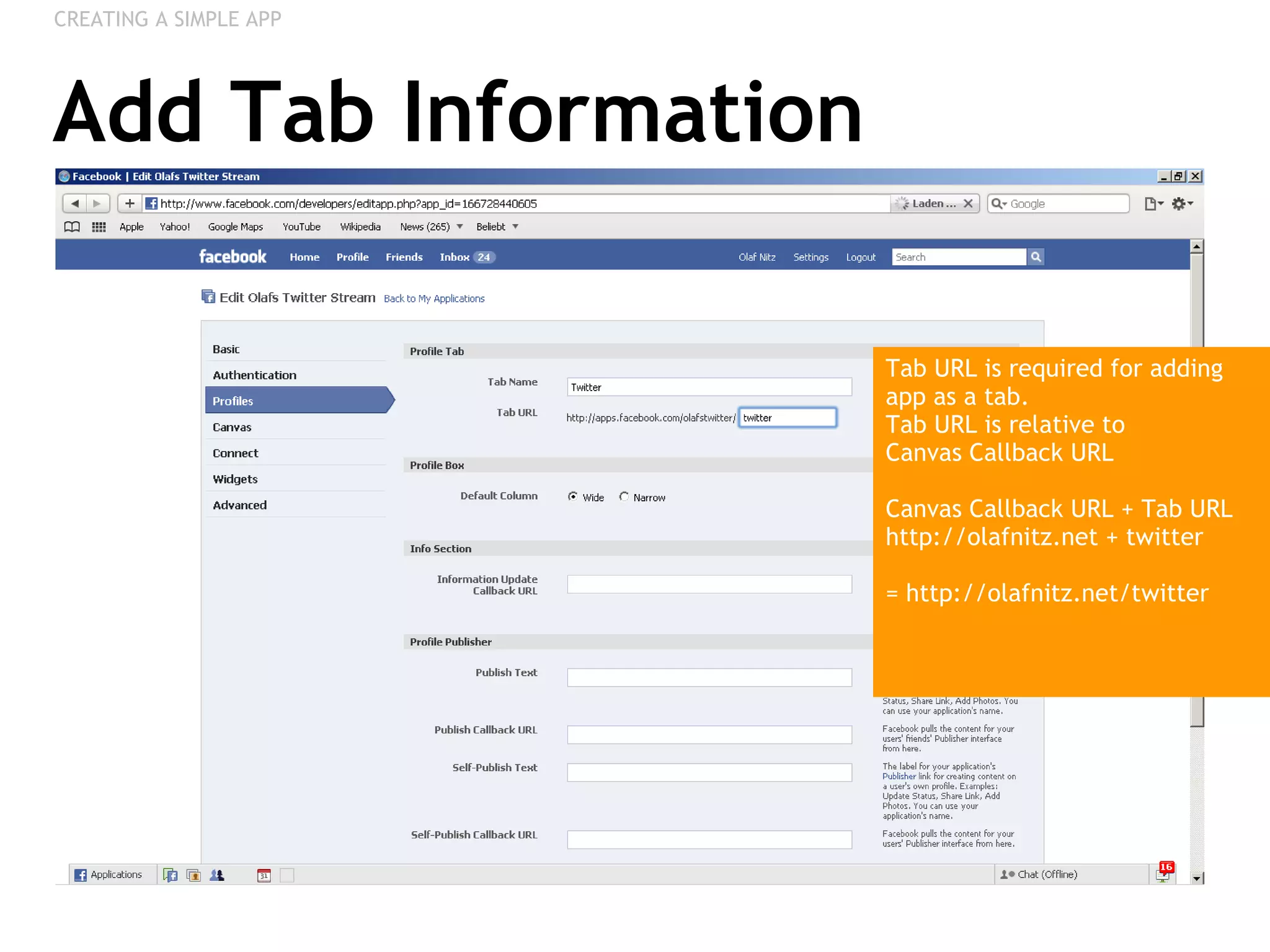 Add Tab Information CREATING A SIMPLE APP Tab URL is required for adding app as a tab. Tab URL is relative to  Canvas Callback URL Canvas Callback URL + Tab URL  http://olafnitz.net + twitter = http://olafnitz.net/twitter 