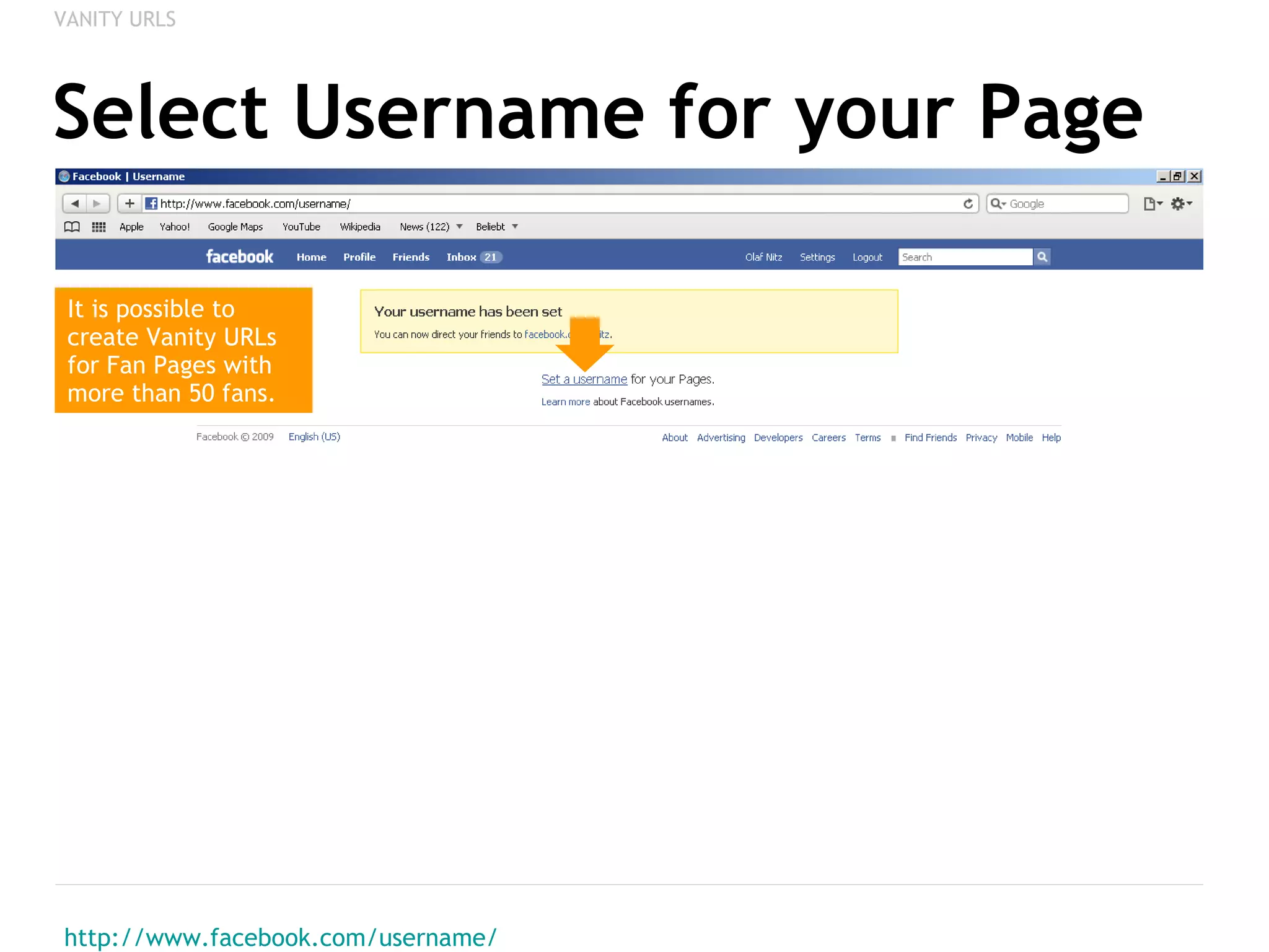 Select Username for your Page http://www.facebook.com/username/ VANITY URLS It is possible to create Vanity URLs for Fan Pages with more than 50 fans. 