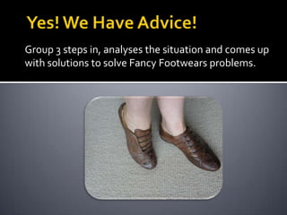 Yes! We Have Advice!Group 3 steps in, analyses the situation and comes up with solutions to solve Fancy Footwears problems. 