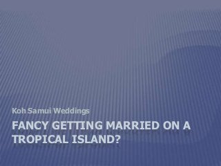 FANCY GETTING MARRIED ON A
TROPICAL ISLAND?
Koh Samui Weddings
 