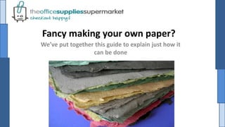 Fancy making your own paper?
We’ve put together this guide to explain just how it
can be done
 