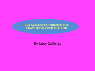 IGGY AZALEA FEAT. CHARLIE XCX-FANCY 
MUSIC VIDEO ANALYSIS 
By Lucy Collings 
 