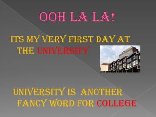 Ooh La La! Its my very first day at the universityuniversity is another Fancy word for college