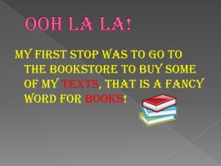 Ooh La La!My first stop was to go to the bookstore to buy some of my texts, that is a fancy word for books!