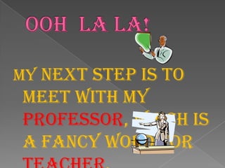 Ooh La La!My next step is to meet with my Professor, which is a fancy word for teacher.