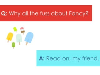 Q: Why all the fuss about Fancy?




             A: Read on, my friend.
 