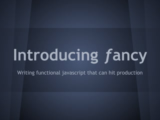 Introducing ƒancy
Writing functional javascript that can hit production
 