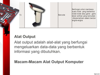 Alat Output
Alat output adalah alat-alat yang berfungsi
mengeluarkan data-data yang berbentuk
informasi yang dibutuhkan.
Macam-Macam Alat Output Komputer
 